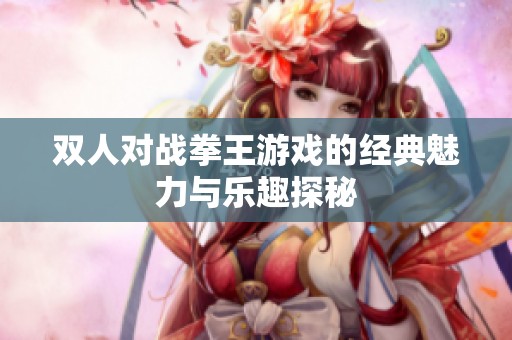 双人对战拳王游戏的经典魅力与乐趣探秘