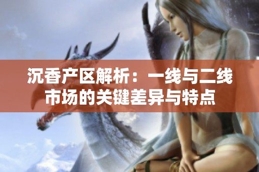 沉香产区解析：一线与二线市场的关键差异与特点
