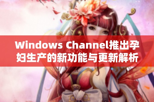 Windows Channel推出孕妇生产的新功能与更新解析