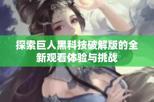 探索巨人黑科技破解版的全新观看体验与挑战