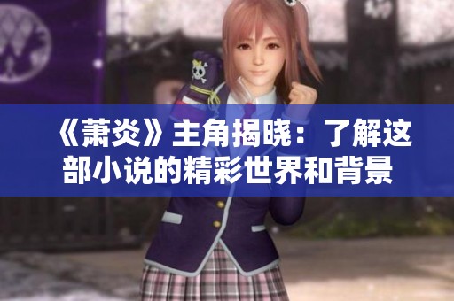 《萧炎》主角揭晓：了解这部小说的精彩世界和背景