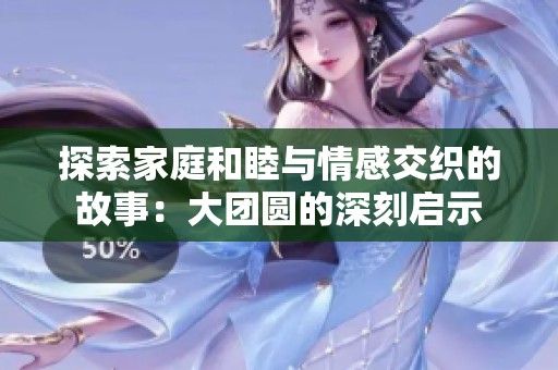 探索家庭和睦与情感交织的故事：大团圆的深刻启示