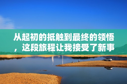 从起初的抵触到最终的领悟，这段旅程让我接受了新事物