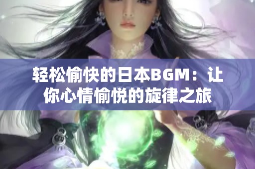 轻松愉快的日本BGM：让你心情愉悦的旋律之旅