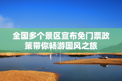 全国多个景区宣布免门票政策带你畅游国风之旅