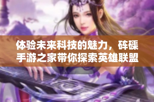 体验未来科技的魅力，砗磲手游之家带你探索英雄联盟新篇章