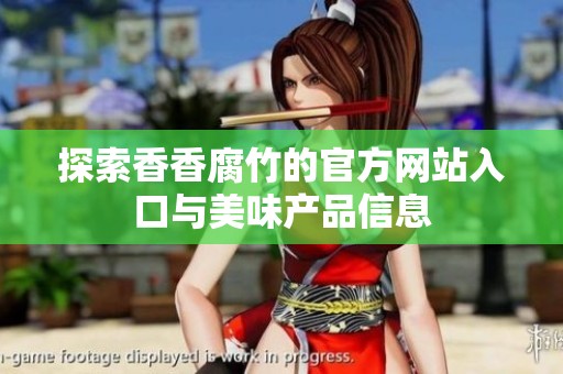 探索香香腐竹的官方网站入口与美味产品信息