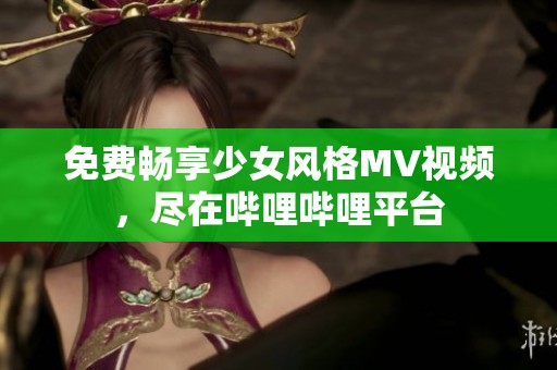 免费畅享少女风格MV视频，尽在哔哩哔哩平台