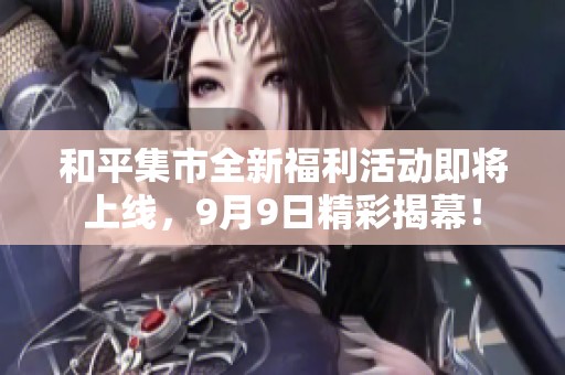 和平集市全新福利活动即将上线，9月9日精彩揭幕！