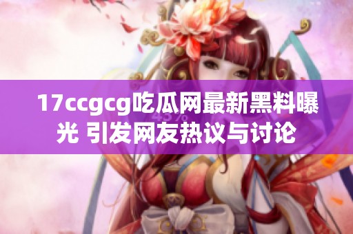 17ccgcg吃瓜网最新黑料曝光 引发网友热议与讨论