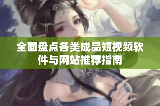 全面盘点各类成品短视频软件与网站推荐指南