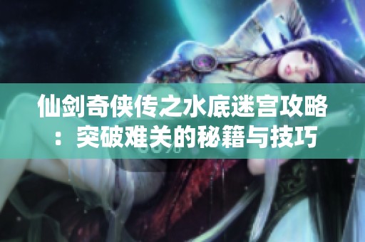 仙剑奇侠传之水底迷宫攻略：突破难关的秘籍与技巧
