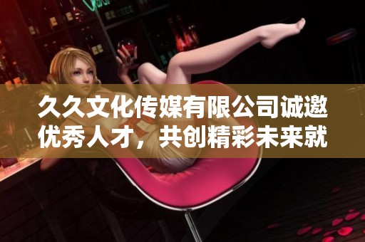 久久文化传媒有限公司诚邀优秀人才，共创精彩未来就业机会