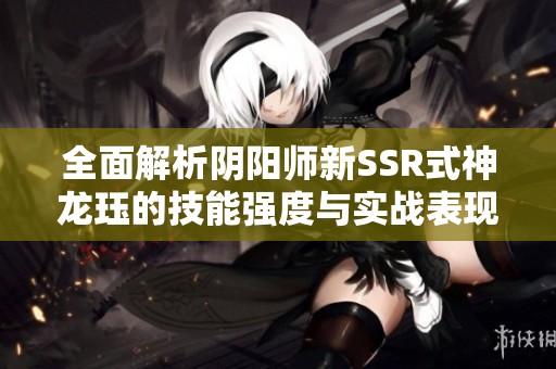 全面解析阴阳师新SSR式神龙珏的技能强度与实战表现