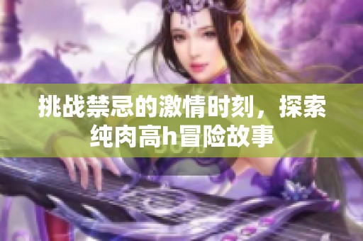 挑战禁忌的激情时刻，探索纯肉高h冒险故事