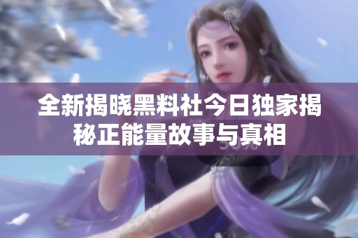 全新揭晓黑料社今日独家揭秘正能量故事与真相