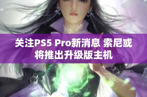 关注PS5 Pro新消息 索尼或将推出升级版主机