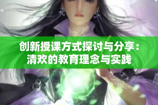 创新授课方式探讨与分享：清欢的教育理念与实践