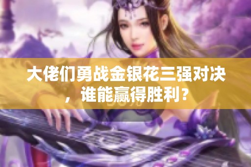 大佬们勇战金银花三强对决，谁能赢得胜利？