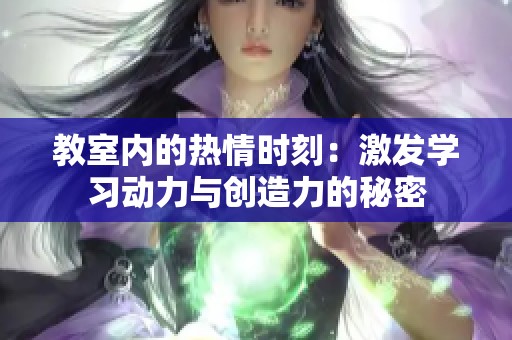 教室内的热情时刻：激发学习动力与创造力的秘密