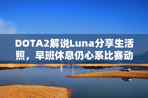 DOTA2解说Luna分享生活照，早班休息仍心系比赛动态