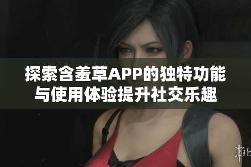 探索含羞草APP的独特功能与使用体验提升社交乐趣