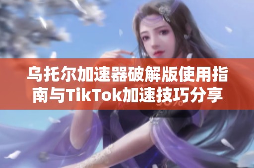 乌托尔加速器破解版使用指南与TikTok加速技巧分享