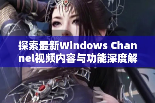 探索最新Windows Channel视频内容与功能深度解析
