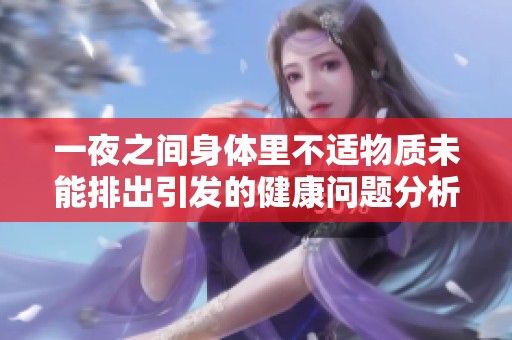 一夜之间身体里不适物质未能排出引发的健康问题分析