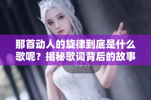 那首动人的旋律到底是什么歌呢？揭秘歌词背后的故事
