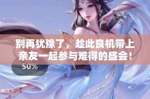 别再犹豫了，趁此良机带上亲友一起参与难得的盛会！