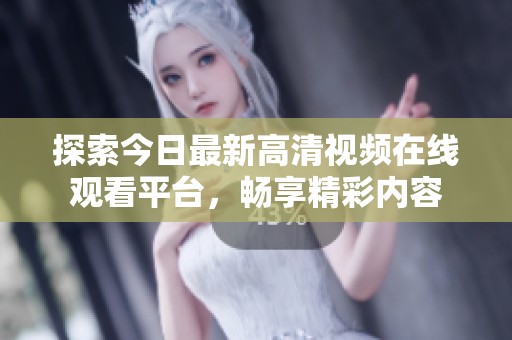 探索今日最新高清视频在线观看平台，畅享精彩内容