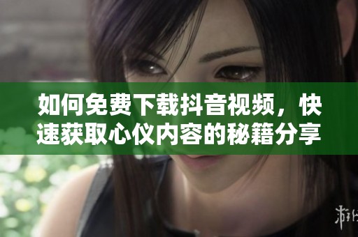 如何免费下载抖音视频，快速获取心仪内容的秘籍分享