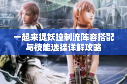 一起来捉妖控制流阵容搭配与技能选择详解攻略