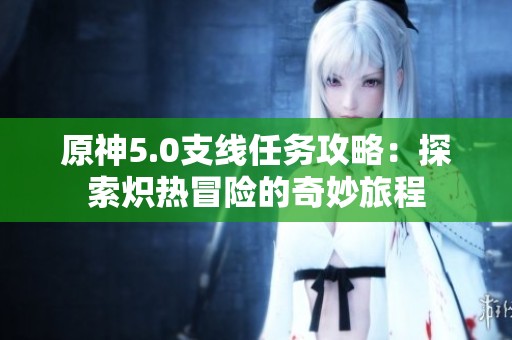 原神5.0支线任务攻略：探索炽热冒险的奇妙旅程