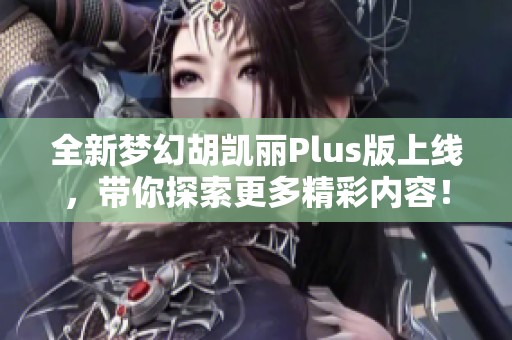 全新梦幻胡凯丽Plus版上线，带你探索更多精彩内容！