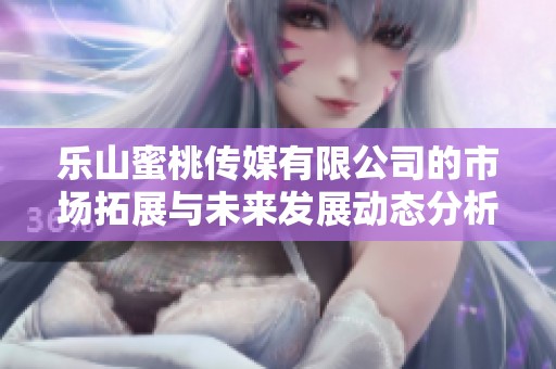 乐山蜜桃传媒有限公司的市场拓展与未来发展动态分析