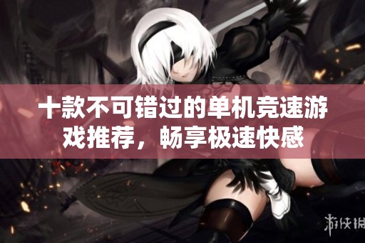 十款不可错过的单机竞速游戏推荐，畅享极速快感