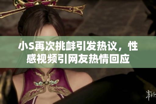 小S再次挑衅引发热议，性感视频引网友热情回应