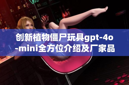 创新植物僵尸玩具gpt-4o-mini全方位介绍及厂家品牌分析