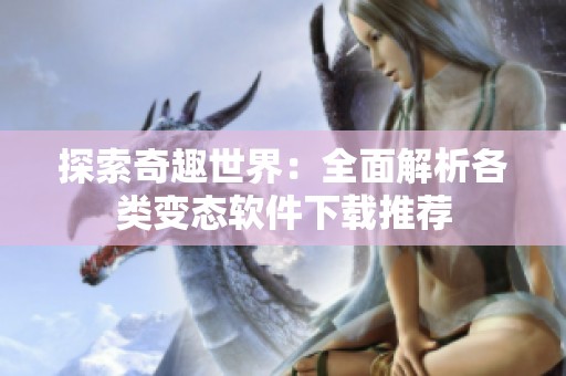探索奇趣世界：全面解析各类变态软件下载推荐