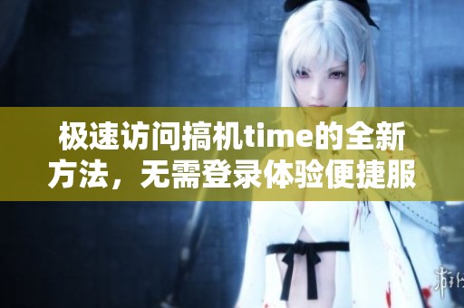 极速访问搞机time的全新方法，无需登录体验便捷服务