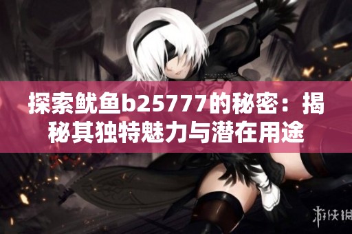 探索鱿鱼b25777的秘密：揭秘其独特魅力与潜在用途