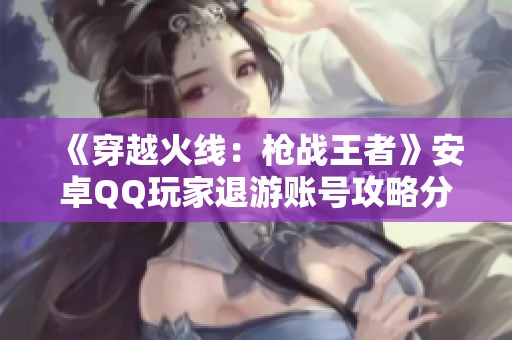 《穿越火线：枪战王者》安卓QQ玩家退游账号攻略分享