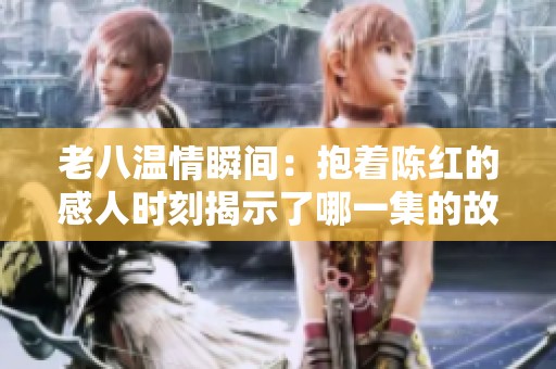 老八温情瞬间：抱着陈红的感人时刻揭示了哪一集的故事