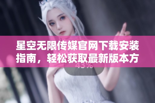 星空无限传媒官网下载安装指南，轻松获取最新版本方法