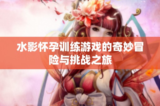 水影怀孕训练游戏的奇妙冒险与挑战之旅