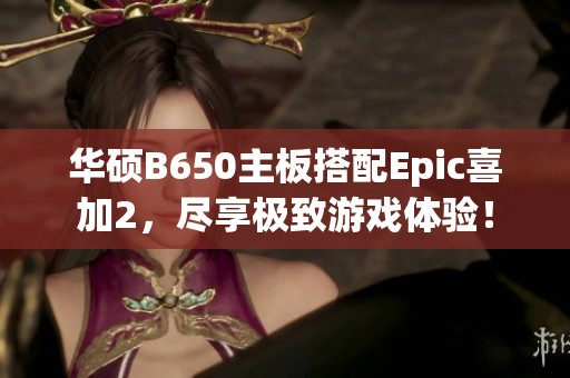 华硕B650主板搭配Epic喜加2，尽享极致游戏体验！