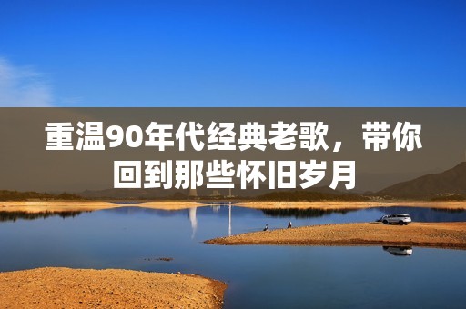 重温90年代经典老歌，带你回到那些怀旧岁月