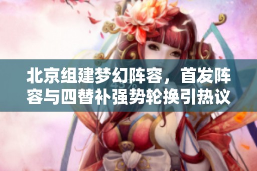 北京组建梦幻阵容，首发阵容与四替补强势轮换引热议